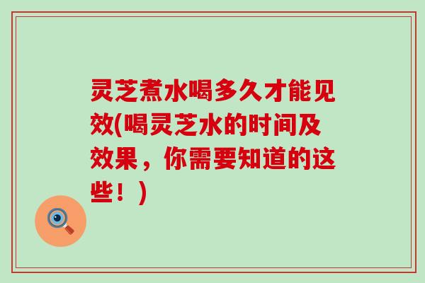 灵芝煮水喝多久才能见效(喝灵芝水的时间及效果，你需要知道的这些！)