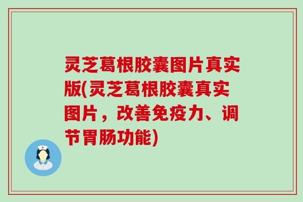 灵芝葛根胶囊图片真实版(灵芝葛根胶囊真实图片，改善免疫力、调节功能)