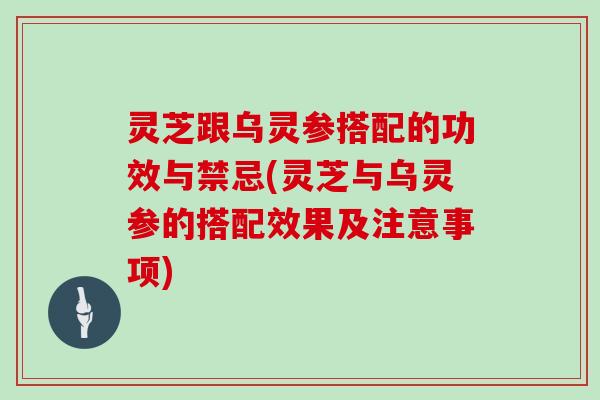 灵芝跟乌灵参搭配的功效与禁忌(灵芝与乌灵参的搭配效果及注意事项)