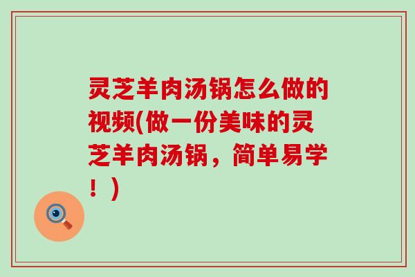 灵芝羊肉汤锅怎么做的视频(做一份美味的灵芝羊肉汤锅，简单易学！)