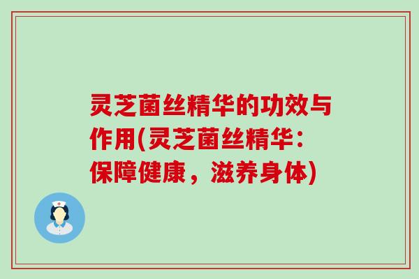 灵芝菌丝精华的功效与作用(灵芝菌丝精华：保障健康，滋养身体)