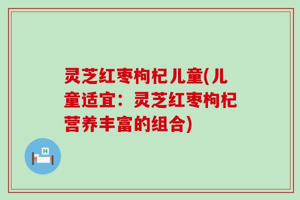 灵芝红枣枸杞儿童(儿童适宜：灵芝红枣枸杞营养丰富的组合)