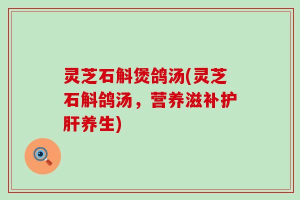 灵芝石斛煲鸽汤(灵芝石斛鸽汤，营养滋补养生)