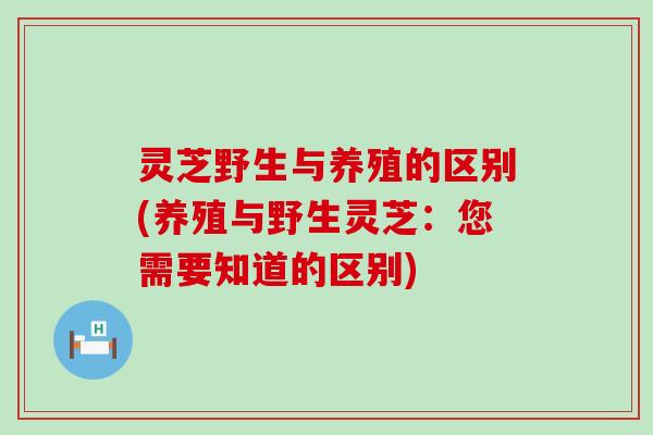 灵芝野生与养殖的区别(养殖与野生灵芝：您需要知道的区别)