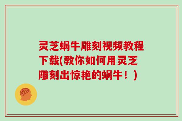 灵芝蜗牛雕刻视频教程下载(教你如何用灵芝雕刻出惊艳的蜗牛！)