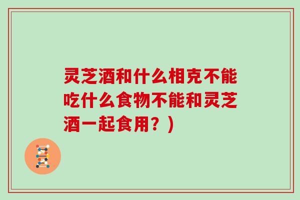 灵芝酒和什么相克不能吃什么食物不能和灵芝酒一起食用？)