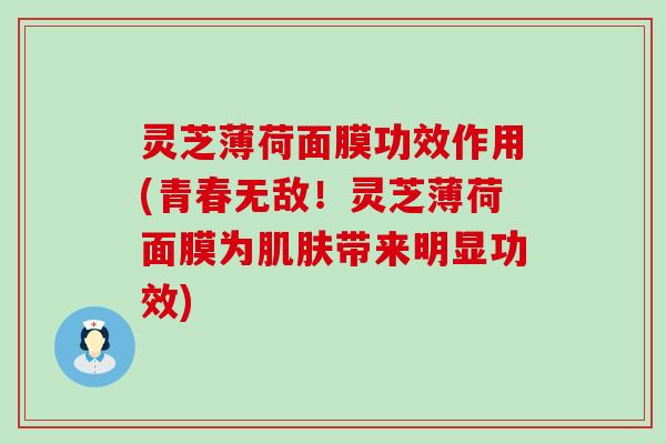 灵芝薄荷面膜功效作用(青春无敌！灵芝薄荷面膜为带来明显功效)