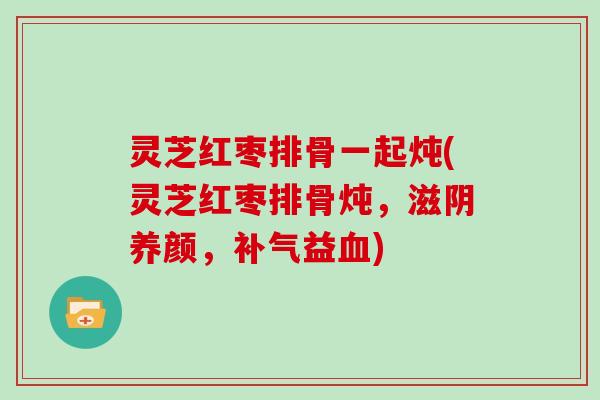 灵芝红枣排骨一起炖(灵芝红枣排骨炖，滋阴养颜，益)