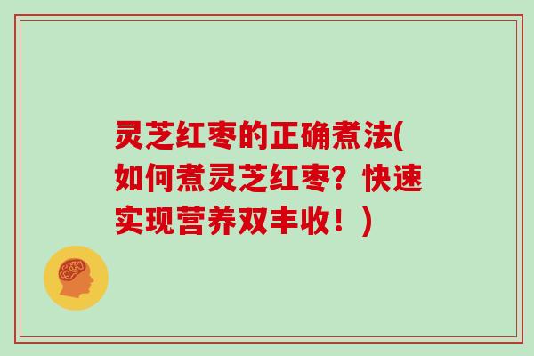 灵芝红枣的正确煮法(如何煮灵芝红枣？快速实现营养双丰收！)