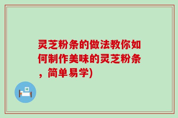 灵芝粉条的做法教你如何制作美味的灵芝粉条，简单易学)