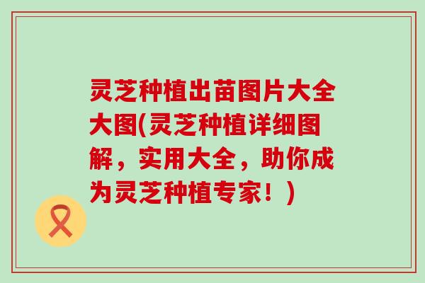 灵芝种植出苗图片大全大图(灵芝种植详细图解，实用大全，助你成为灵芝种植专家！)