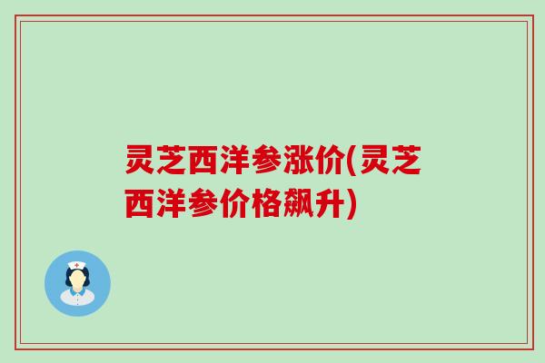 灵芝西洋参涨价(灵芝西洋参价格飙升)