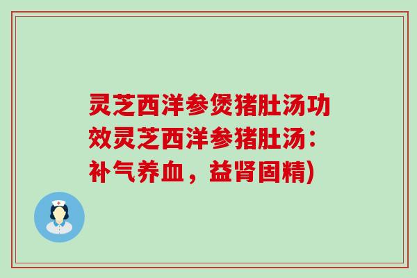 灵芝西洋参煲猪肚汤功效灵芝西洋参猪肚汤：，益固精)