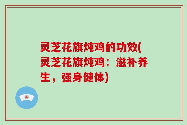 灵芝花旗炖鸡的功效(灵芝花旗炖鸡：滋补养生，强身健体)