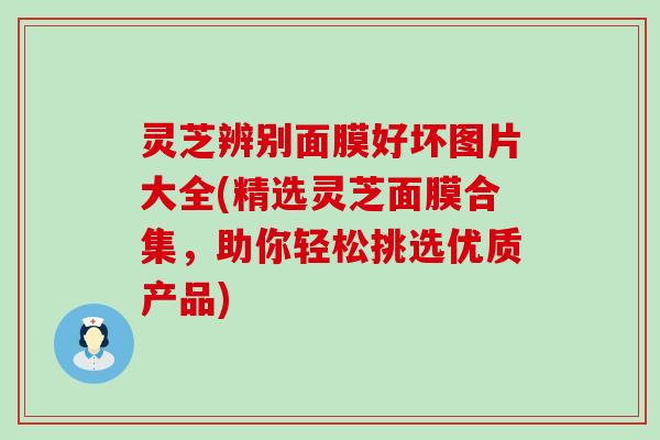 灵芝辨别面膜好坏图片大全(精选灵芝面膜合集，助你轻松挑选优质产品)