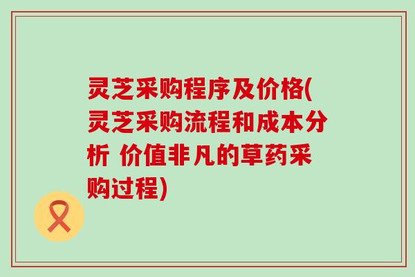 灵芝采购程序及价格(灵芝采购流程和成本分析 价值非凡的草药采购过程)