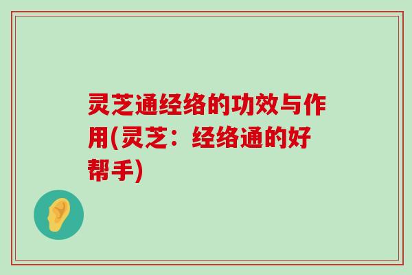 灵芝通经络的功效与作用(灵芝：经络通的好帮手)