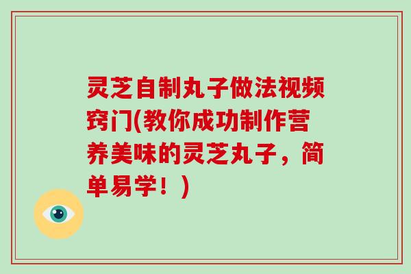 灵芝自制丸子做法视频窍门(教你成功制作营养美味的灵芝丸子，简单易学！)