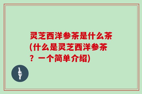 灵芝西洋参茶是什么茶(什么是灵芝西洋参茶？一个简单介绍)