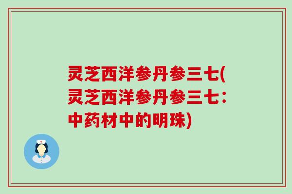 灵芝西洋参丹参三七(灵芝西洋参丹参三七：材中的明珠)