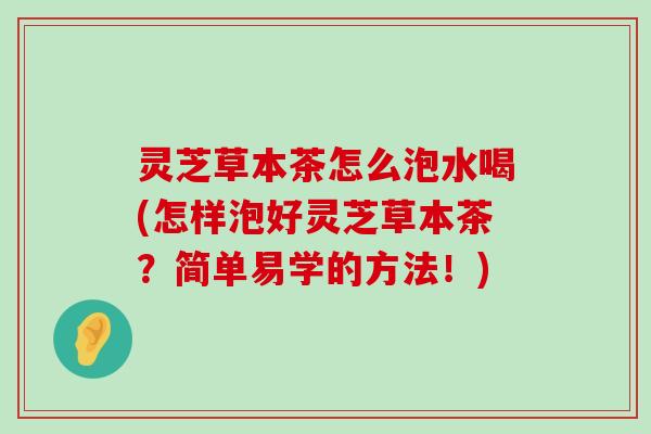 灵芝草本茶怎么泡水喝(怎样泡好灵芝草本茶？简单易学的方法！)