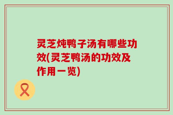 灵芝炖鸭子汤有哪些功效(灵芝鸭汤的功效及作用一览)