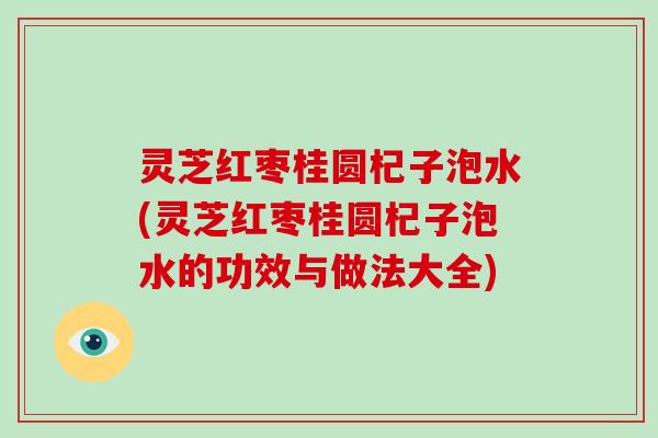 灵芝红枣桂圆杞子泡水(灵芝红枣桂圆杞子泡水的功效与做法大全)