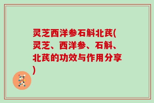 灵芝西洋参石斛北芪(灵芝、西洋参、石斛、北芪的功效与作用分享)