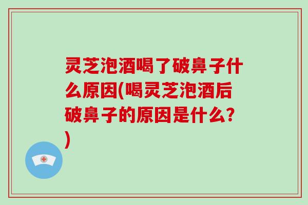 灵芝泡酒喝了破鼻子什么原因(喝灵芝泡酒后破鼻子的原因是什么？)