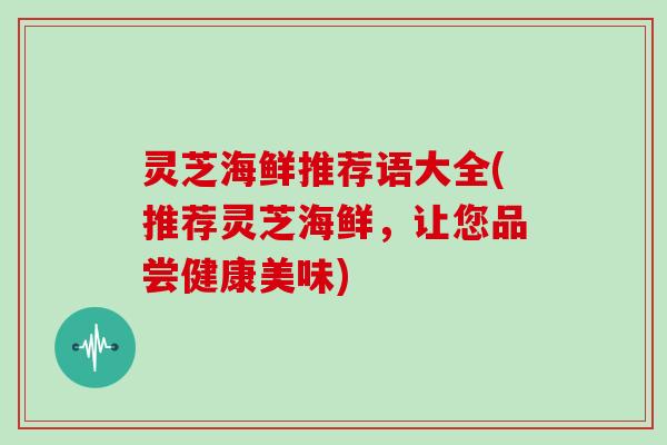 灵芝海鲜推荐语大全(推荐灵芝海鲜，让您品尝健康美味)