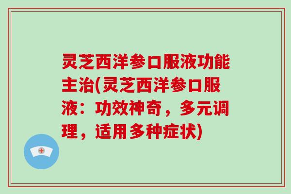 灵芝西洋参口服液功能主(灵芝西洋参口服液：功效神奇，多元调理，适用多种症状)