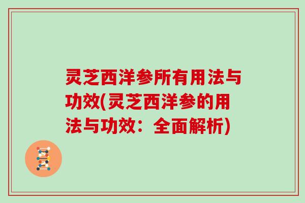 灵芝西洋参所有用法与功效(灵芝西洋参的用法与功效：全面解析)