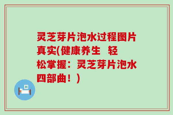 灵芝芽片泡水过程图片真实(健康养生  轻松掌握：灵芝芽片泡水四部曲！)