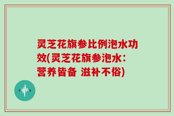 灵芝花旗参比例泡水功效(灵芝花旗参泡水：营养皆备 滋补不俗)