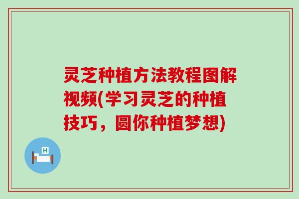 灵芝种植方法教程图解视频(学习灵芝的种植技巧，圆你种植梦想)