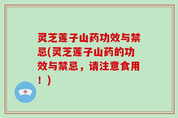 灵芝莲子山药功效与禁忌(灵芝莲子山药的功效与禁忌，请注意食用！)