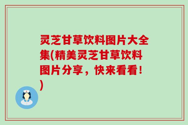 灵芝甘草饮料图片大全集(精美灵芝甘草饮料图片分享，快来看看！)