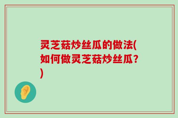 灵芝菇炒丝瓜的做法(如何做灵芝菇炒丝瓜？)