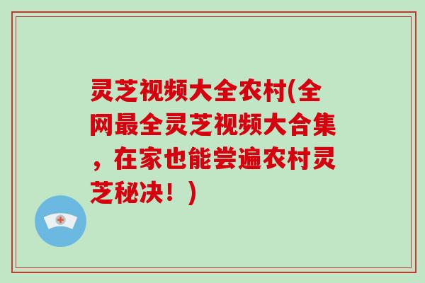 灵芝视频大全农村(全网全灵芝视频大合集，在家也能尝遍农村灵芝秘决！)