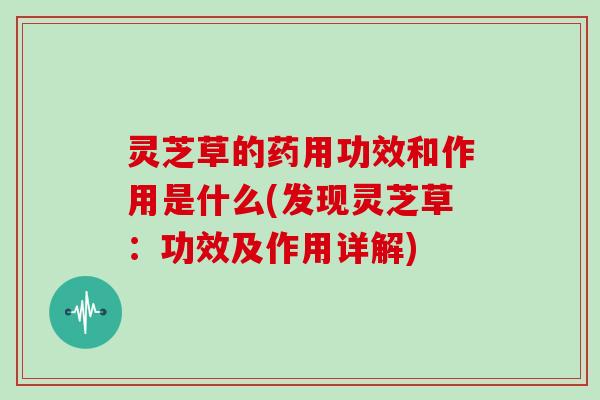 灵芝草的药用功效和作用是什么(发现灵芝草：功效及作用详解)