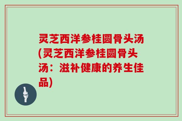 灵芝西洋参桂圆骨头汤(灵芝西洋参桂圆骨头汤：滋补健康的养生佳品)