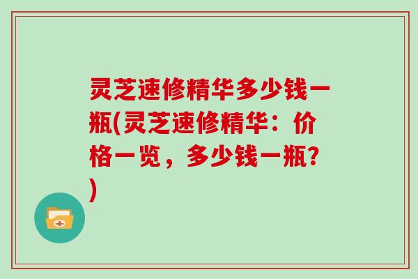 灵芝速修精华多少钱一瓶(灵芝速修精华：价格一览，多少钱一瓶？)