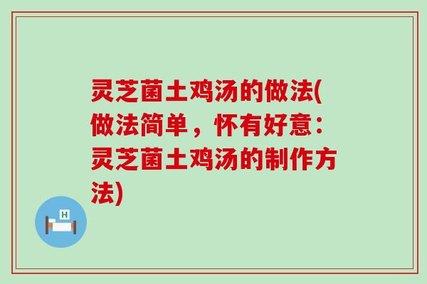 灵芝菌土鸡汤的做法(做法简单，怀有好意：灵芝菌土鸡汤的制作方法)