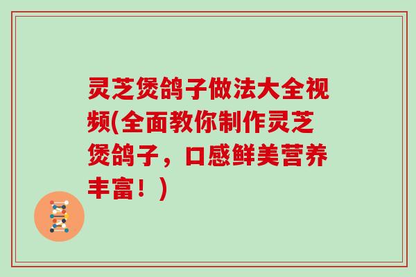 灵芝煲鸽子做法大全视频(全面教你制作灵芝煲鸽子，口感鲜美营养丰富！)