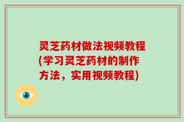 灵芝药材做法视频教程(学习灵芝药材的制作方法，实用视频教程)