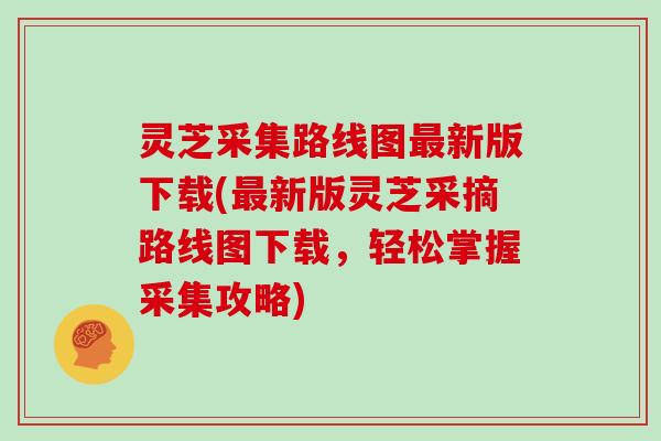 灵芝采集路线图新版下载(新版灵芝采摘路线图下载，轻松掌握采集攻略)