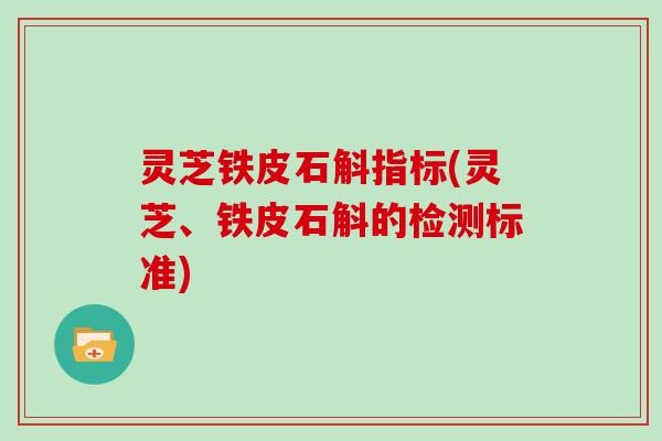 灵芝铁皮石斛指标(灵芝、铁皮石斛的检测标准)