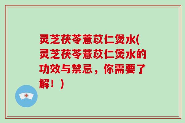 灵芝茯苓薏苡仁煲水(灵芝茯苓薏苡仁煲水的功效与禁忌，你需要了解！)