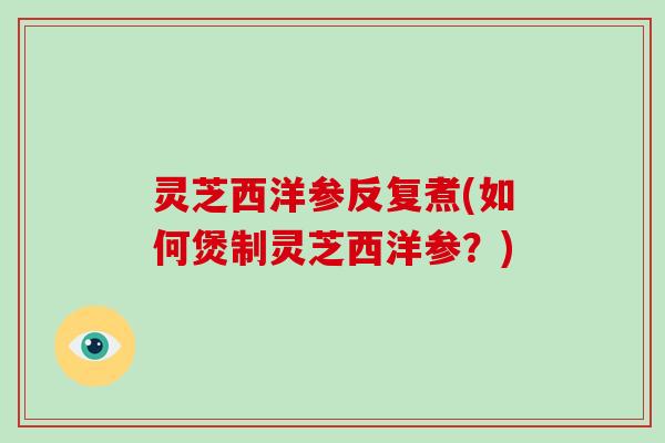 灵芝西洋参反复煮(如何煲制灵芝西洋参？)