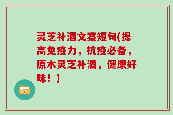 灵芝补酒文案短句(提高免疫力，抗疫必备，原木灵芝补酒，健康好味！)